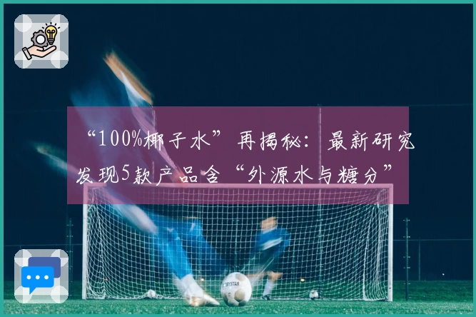 “100%椰子水”再揭秘：最新研究发现5款产品含“外源水与糖分”