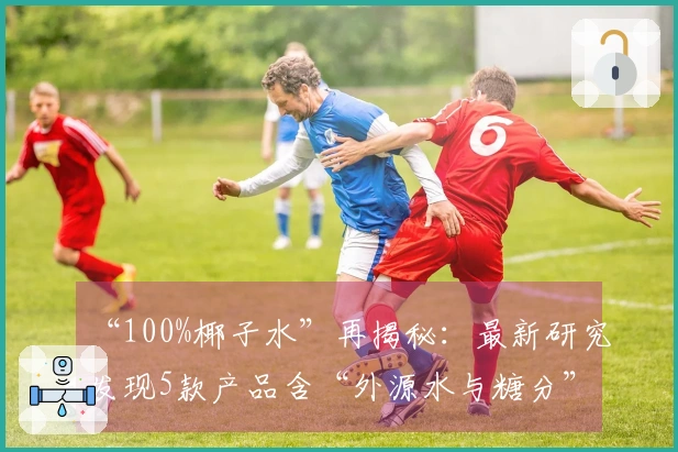 “100%椰子水”再揭秘：最新研究发现5款产品含“外源水与糖分”