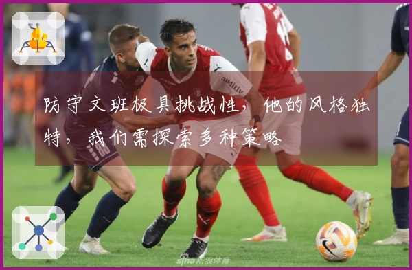防守文班极具挑战性，他的风格独特，我们需探索多种策略