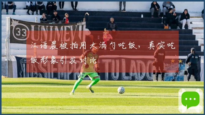 江语晨被拍用大汤勺吃饭，真实吃饭形象引发讨论